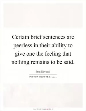 Certain brief sentences are peerless in their ability to give one the feeling that nothing remains to be said Picture Quote #1