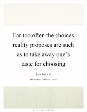 Far too often the choices reality proposes are such as to take away one’s taste for choosing Picture Quote #1