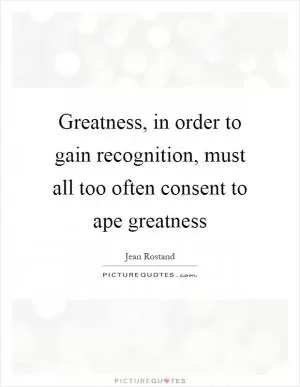Greatness, in order to gain recognition, must all too often consent to ape greatness Picture Quote #1