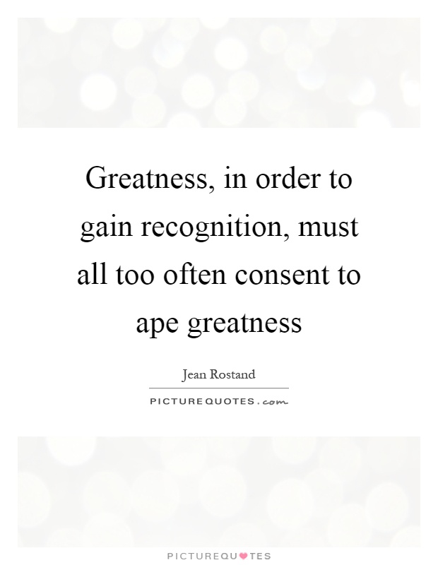 Greatness, in order to gain recognition, must all too often consent to ape greatness Picture Quote #1