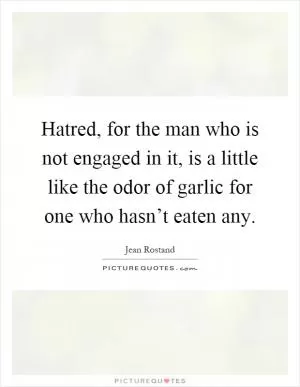 Hatred, for the man who is not engaged in it, is a little like the odor of garlic for one who hasn’t eaten any Picture Quote #1