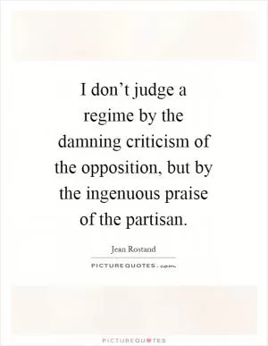 I don’t judge a regime by the damning criticism of the opposition, but by the ingenuous praise of the partisan Picture Quote #1