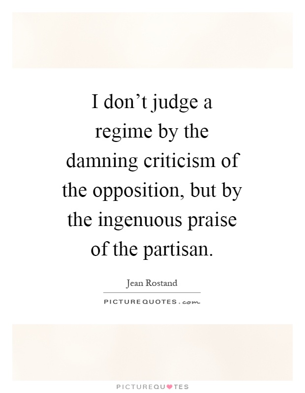 I don't judge a regime by the damning criticism of the opposition, but by the ingenuous praise of the partisan Picture Quote #1