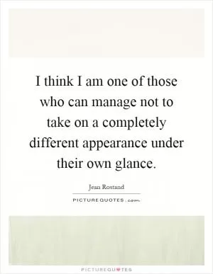 I think I am one of those who can manage not to take on a completely different appearance under their own glance Picture Quote #1