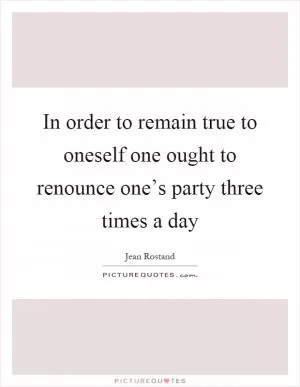 In order to remain true to oneself one ought to renounce one’s party three times a day Picture Quote #1