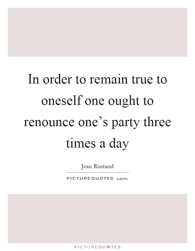 In order to remain true to oneself one ought to renounce one's party three times a day Picture Quote #1