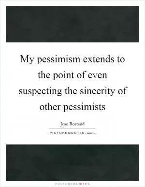 My pessimism extends to the point of even suspecting the sincerity of other pessimists Picture Quote #1