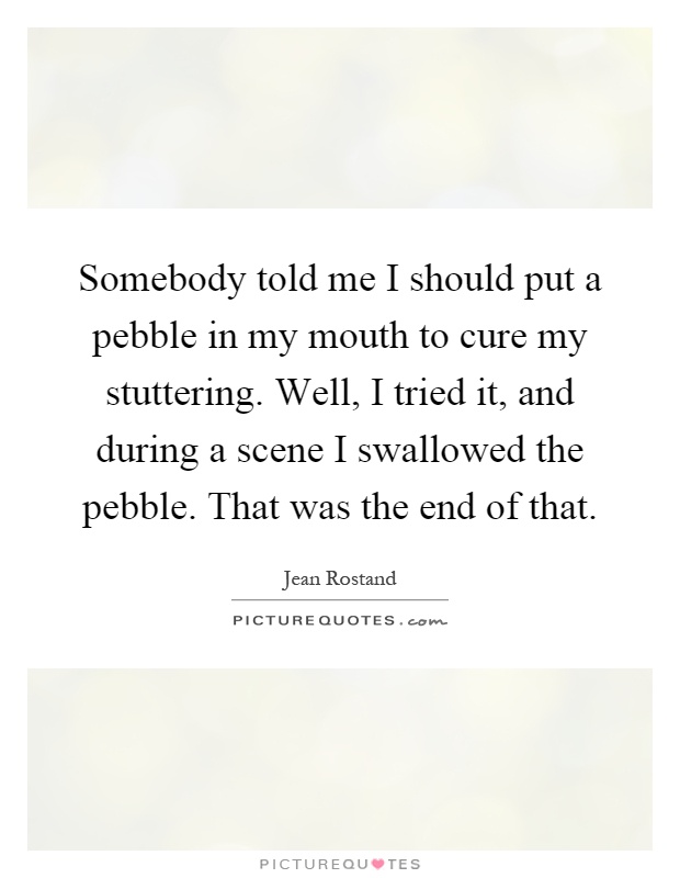 Somebody told me I should put a pebble in my mouth to cure my stuttering. Well, I tried it, and during a scene I swallowed the pebble. That was the end of that Picture Quote #1