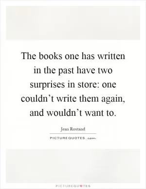 The books one has written in the past have two surprises in store: one couldn’t write them again, and wouldn’t want to Picture Quote #1