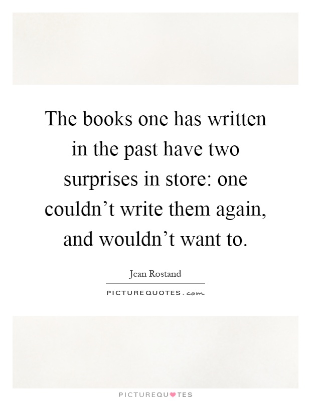 The books one has written in the past have two surprises in store: one couldn't write them again, and wouldn't want to Picture Quote #1