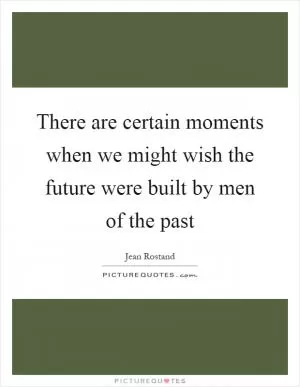 There are certain moments when we might wish the future were built by men of the past Picture Quote #1