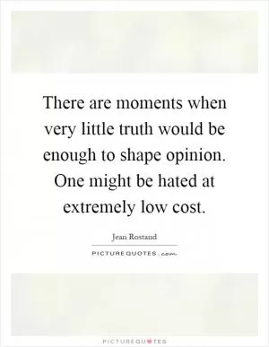 There are moments when very little truth would be enough to shape opinion. One might be hated at extremely low cost Picture Quote #1