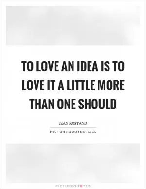 To love an idea is to love it a little more than one should Picture Quote #1