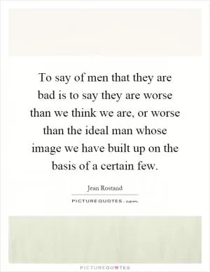 To say of men that they are bad is to say they are worse than we think we are, or worse than the ideal man whose image we have built up on the basis of a certain few Picture Quote #1