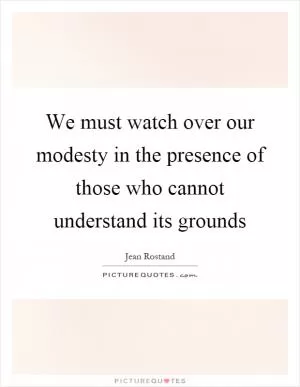 We must watch over our modesty in the presence of those who cannot understand its grounds Picture Quote #1