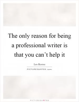 The only reason for being a professional writer is that you can’t help it Picture Quote #1