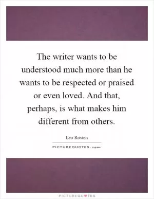 The writer wants to be understood much more than he wants to be respected or praised or even loved. And that, perhaps, is what makes him different from others Picture Quote #1