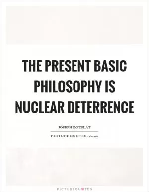 The present basic philosophy is nuclear deterrence Picture Quote #1