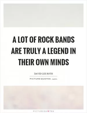 A lot of rock bands are truly a legend in their own minds Picture Quote #1