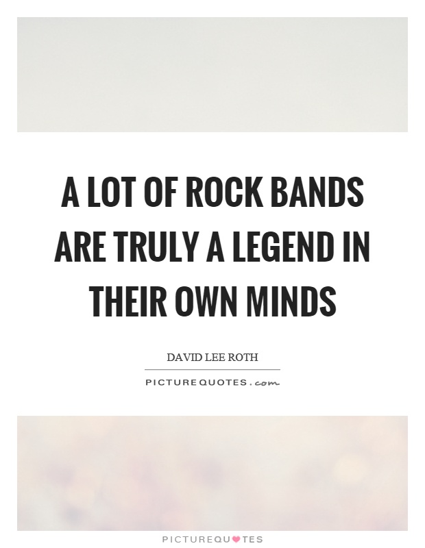 A lot of rock bands are truly a legend in their own minds Picture Quote #1