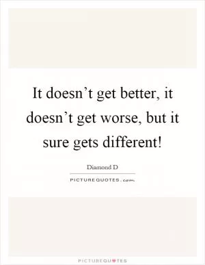 It doesn’t get better, it doesn’t get worse, but it sure gets different! Picture Quote #1