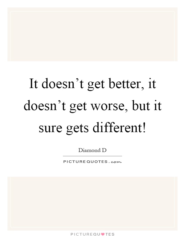 It doesn't get better, it doesn't get worse, but it sure gets different! Picture Quote #1