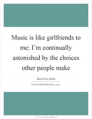 Music is like girlfriends to me; I’m continually astonished by the choices other people make Picture Quote #1