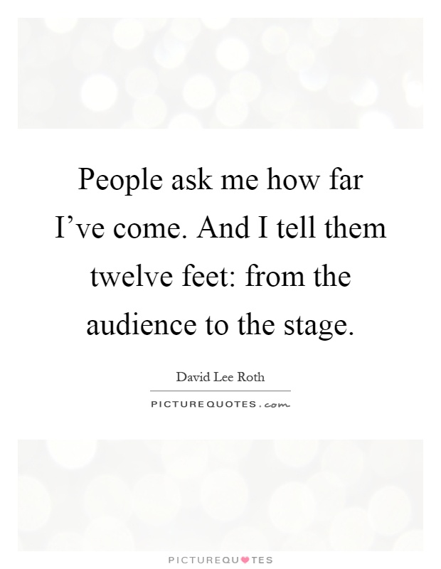 People ask me how far I've come. And I tell them twelve feet: from the audience to the stage Picture Quote #1