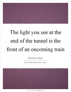 The light you see at the end of the tunnel is the front of an oncoming train Picture Quote #1