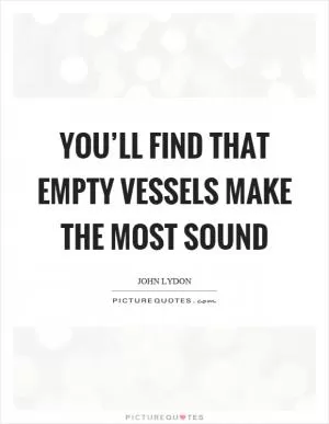 You’ll find that empty vessels make the most sound Picture Quote #1