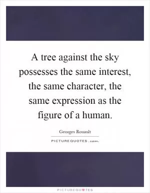 A tree against the sky possesses the same interest, the same character, the same expression as the figure of a human Picture Quote #1