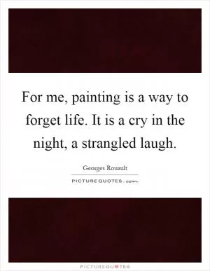 For me, painting is a way to forget life. It is a cry in the night, a strangled laugh Picture Quote #1
