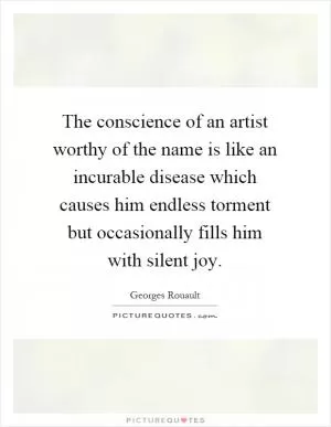 The conscience of an artist worthy of the name is like an incurable disease which causes him endless torment but occasionally fills him with silent joy Picture Quote #1