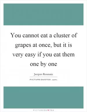 You cannot eat a cluster of grapes at once, but it is very easy if you eat them one by one Picture Quote #1