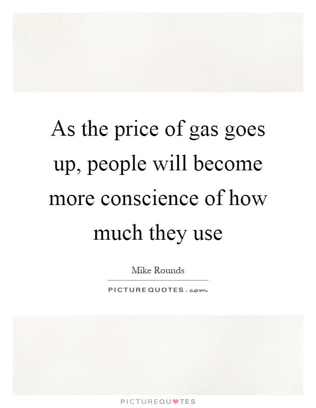 As the price of gas goes up, people will become more conscience of how much they use Picture Quote #1