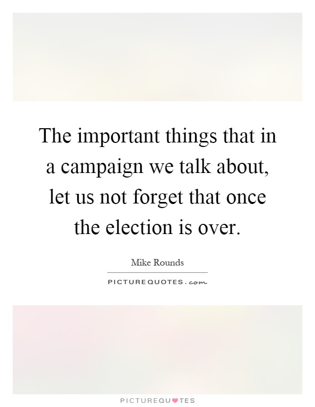 The important things that in a campaign we talk about, let us not forget that once the election is over Picture Quote #1
