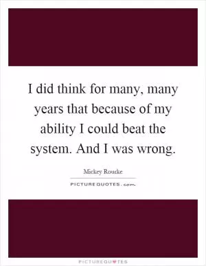 I did think for many, many years that because of my ability I could beat the system. And I was wrong Picture Quote #1
