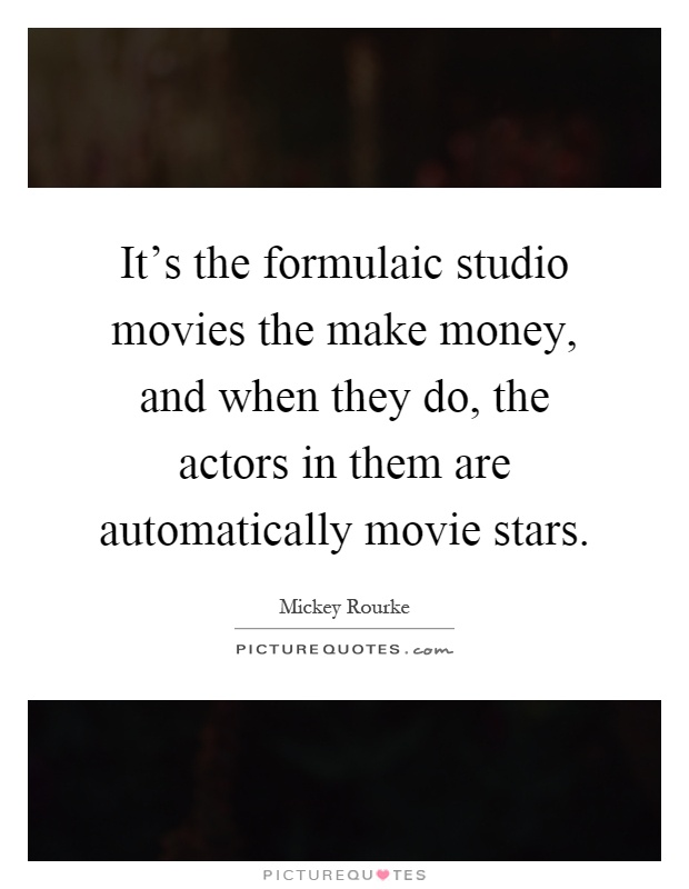 It's the formulaic studio movies the make money, and when they do, the actors in them are automatically movie stars Picture Quote #1