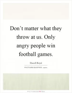 Don’t matter what they throw at us. Only angry people win football games Picture Quote #1