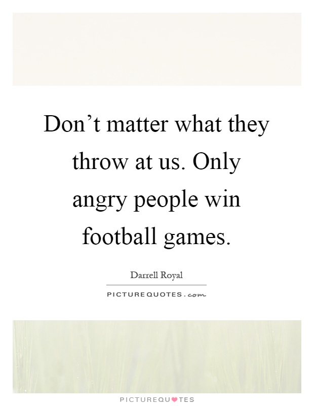 Don't matter what they throw at us. Only angry people win football games Picture Quote #1
