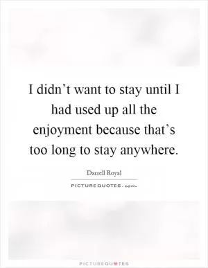 I didn’t want to stay until I had used up all the enjoyment because that’s too long to stay anywhere Picture Quote #1