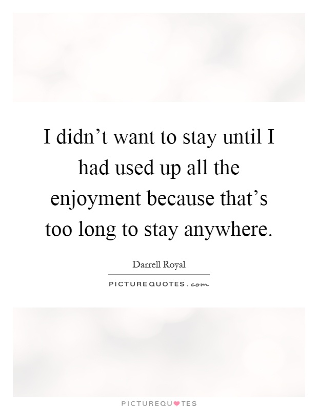 I didn't want to stay until I had used up all the enjoyment because that's too long to stay anywhere Picture Quote #1