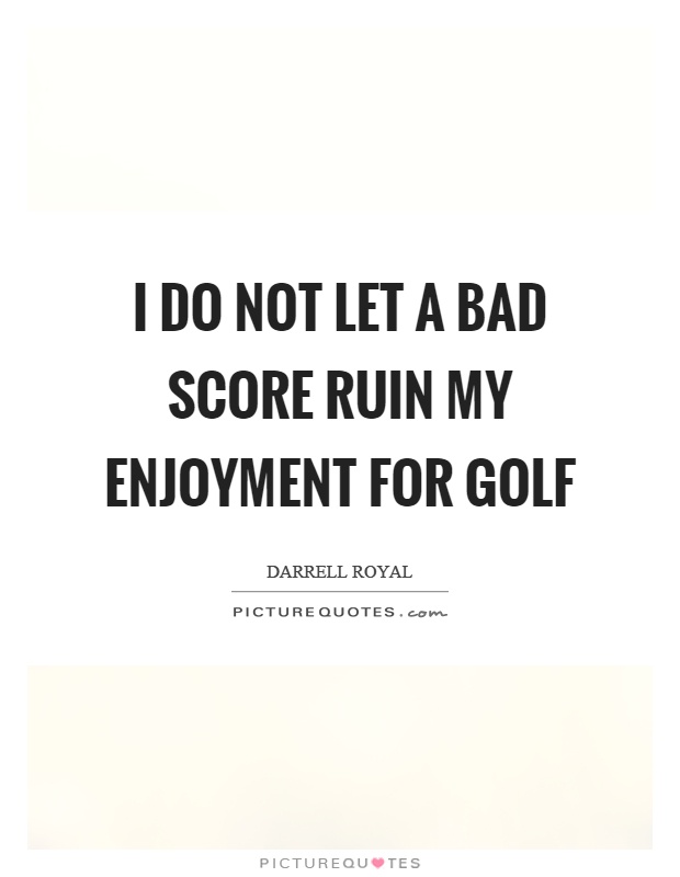 I do not let a bad score ruin my enjoyment for golf Picture Quote #1