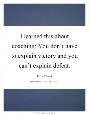I learned this about coaching: You don’t have to explain victory and you can’t explain defeat Picture Quote #1