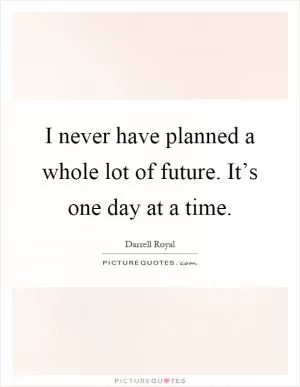 I never have planned a whole lot of future. It’s one day at a time Picture Quote #1