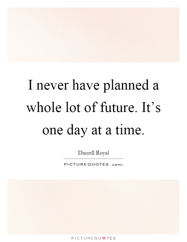 I never have planned a whole lot of future. It's one day at a time Picture Quote #1