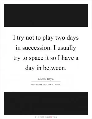 I try not to play two days in succession. I usually try to space it so I have a day in between Picture Quote #1