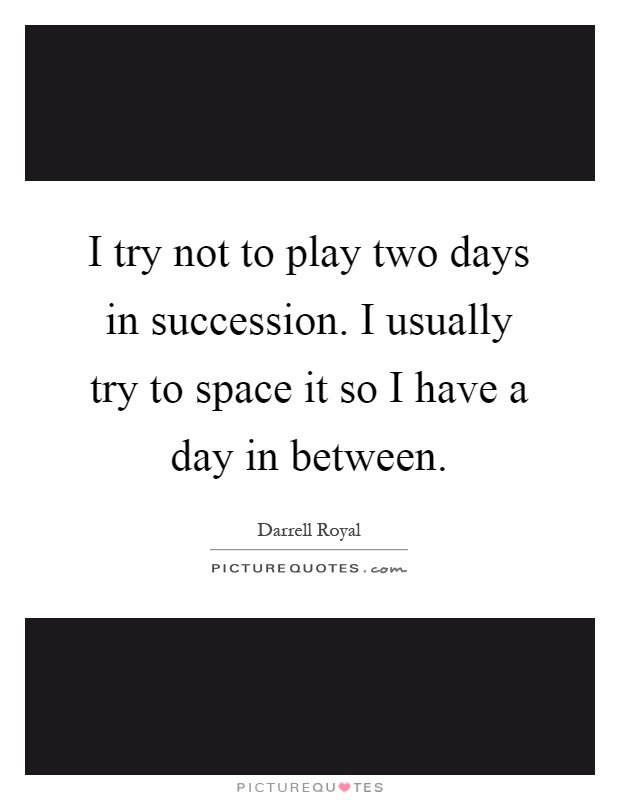 I try not to play two days in succession. I usually try to space it so I have a day in between Picture Quote #1
