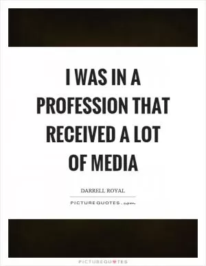 I was in a profession that received a lot of media Picture Quote #1
