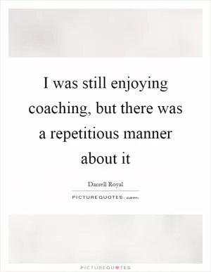 I was still enjoying coaching, but there was a repetitious manner about it Picture Quote #1